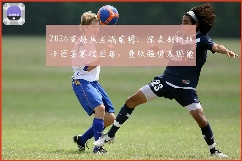2026英超焦点战前瞻：深度剖析纽卡密集赛程困局，曼联强势表现能否在圣詹姆斯公园延续？
