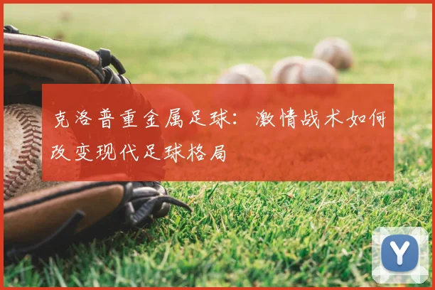 克洛普重金属足球:激情战术如何改变现代足球格局