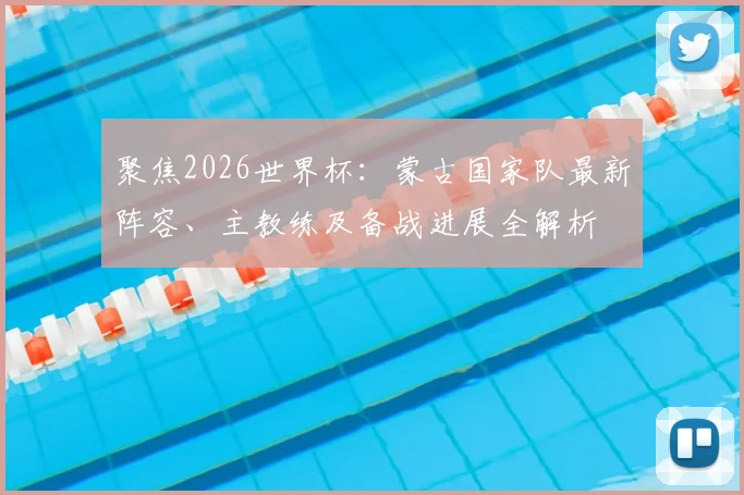 聚焦2026世界杯：蒙古国家队最新阵容、主教练及备战进展全解析