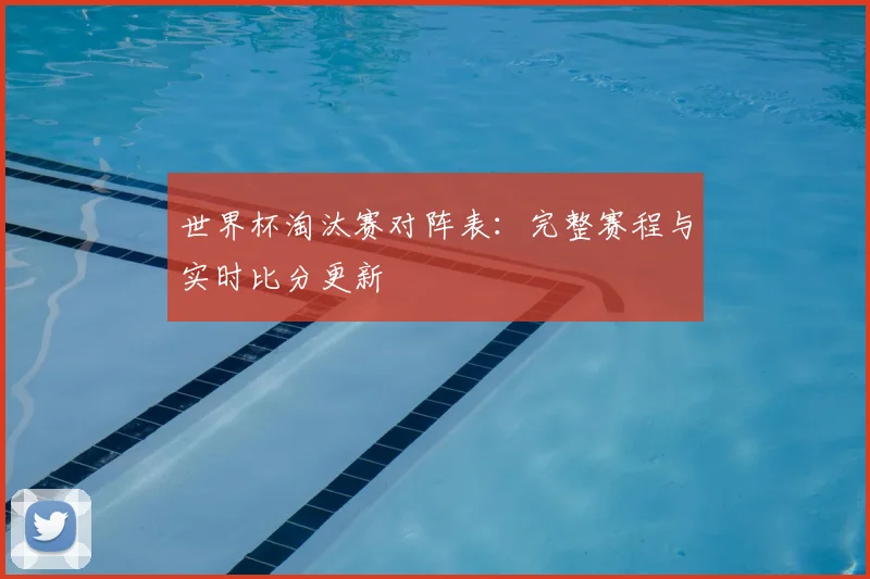 世界杯淘汰赛对阵表：完整赛程与实时比分更新