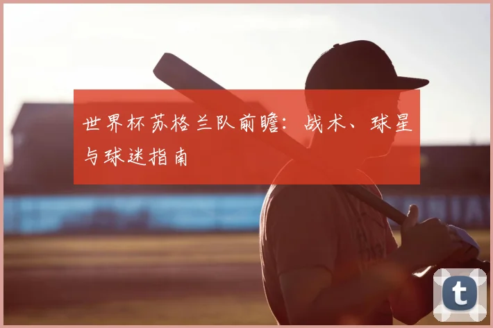 世界杯苏格兰队前瞻：战术、球星与球迷指南