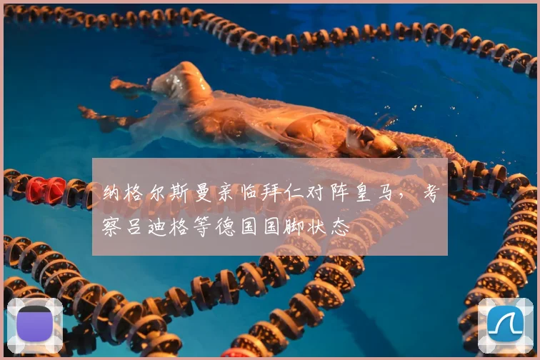 纳格尔斯曼亲临拜仁对阵皇马，考察吕迪格等德国国脚状态