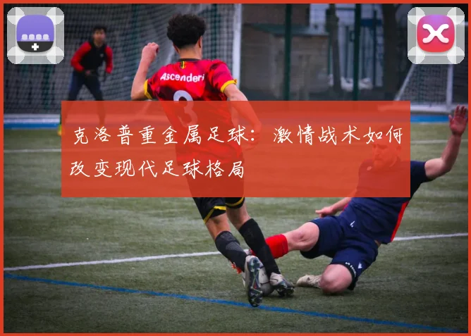 克洛普重金属足球：激情战术如何改变现代足球格局