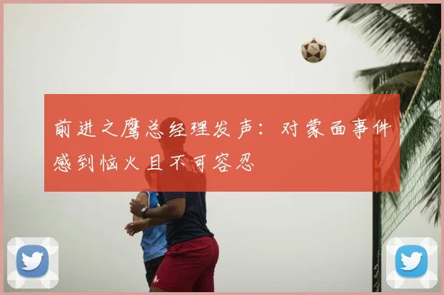 前进之鹰总经理发声:对蒙面事件感到恼火且不可容忍