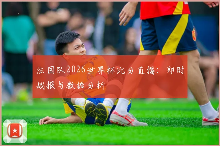 法国队2026世界杯比分直播:即时战报与数据分析
