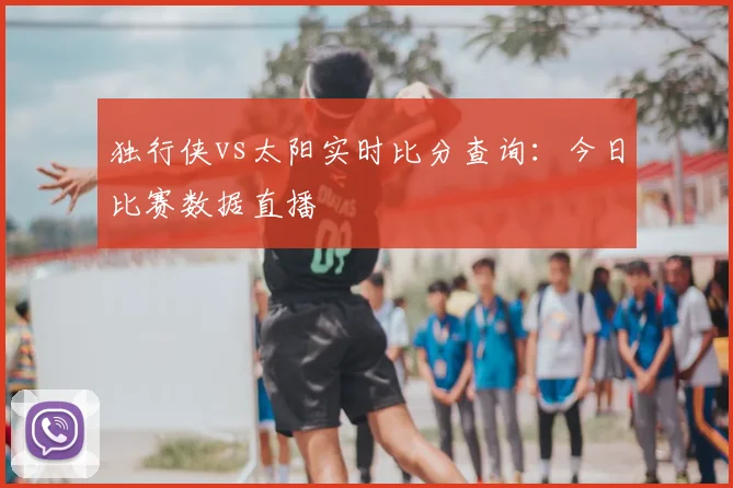 独行侠vs太阳实时比分查询：今日比赛数据直播