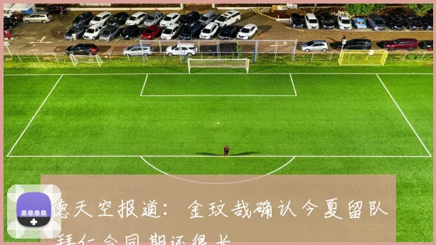 德天空报道:金玟哉确认今夏留队 拜仁合同期还很长