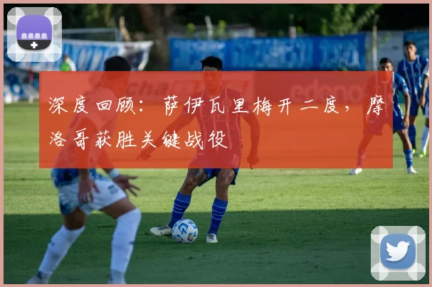 深度回顾:萨伊瓦里梅开二度,摩洛哥获胜关键战役