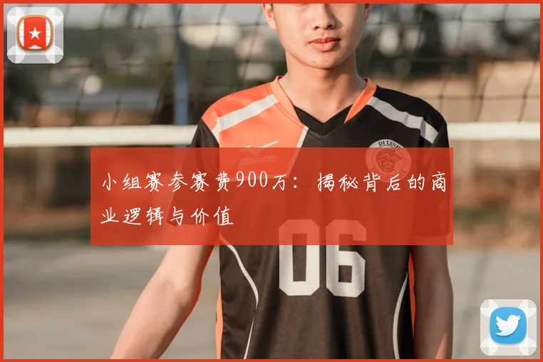 小组赛参赛费900万:揭秘背后的商业逻辑与价值