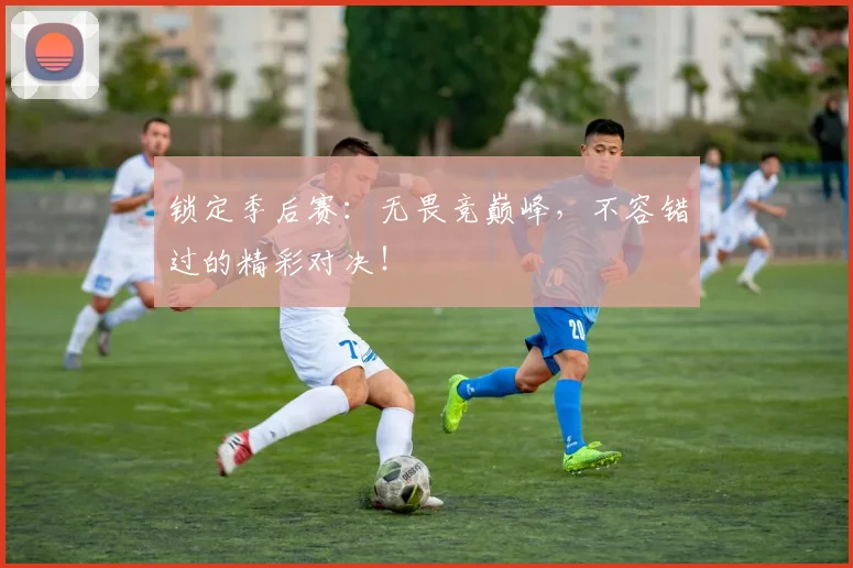 锁定季后赛:无畏竞巅峰,不容错过的精彩对决!