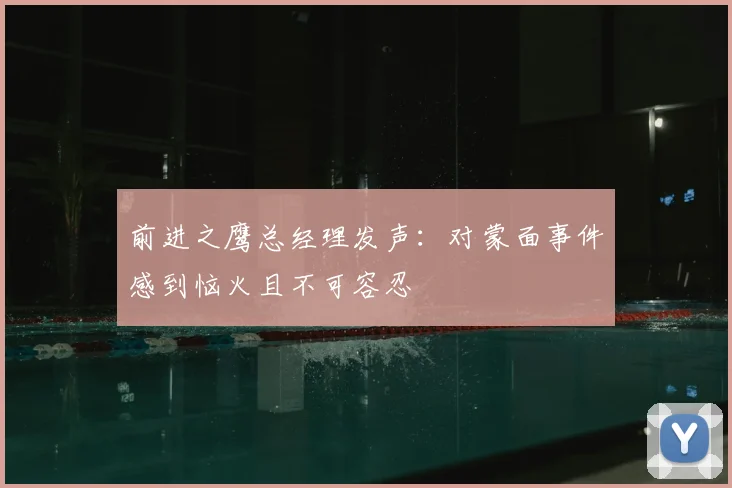 前进之鹰总经理发声:对蒙面事件感到恼火且不可容忍