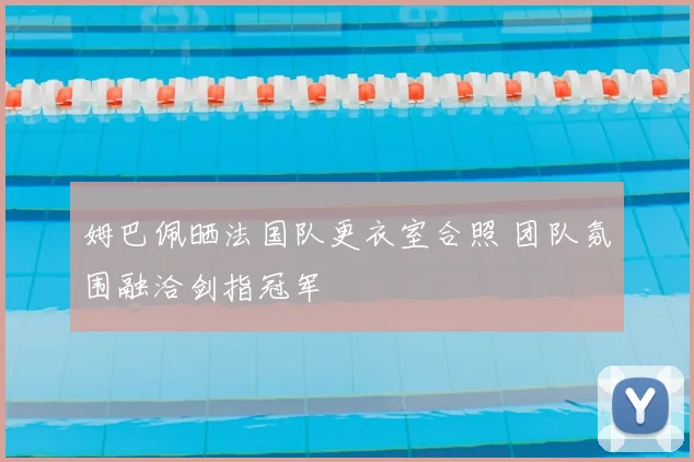 姆巴佩晒法国队更衣室合照 团队氛围融洽剑指冠军